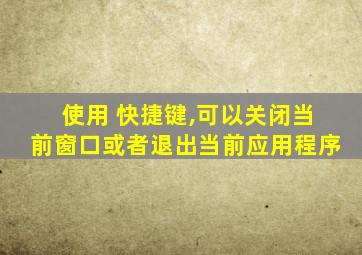 使用 快捷键,可以关闭当前窗口或者退出当前应用程序